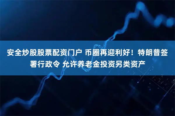 安全炒股股票配资门户 币圈再迎利好！特朗普签署行政令 允许养老金投资另类资产
