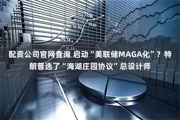 配资公司官网查询 启动“美联储MAGA化”？特朗普选了“海湖庄园协议”总设计师