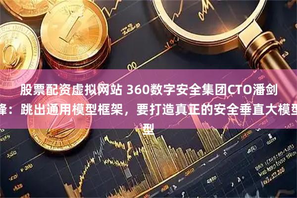 股票配资虚拟网站 360数字安全集团CTO潘剑锋：跳出通用模型框架，要打造真正的安全垂直大模型