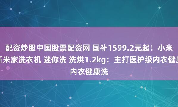 配资炒股中国股票配资网 国补1599.2元起！小米上新米家洗衣机 迷你洗 洗烘1.2kg：主打医护级内衣健康洗