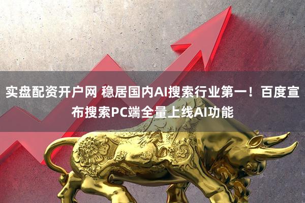 实盘配资开户网 稳居国内AI搜索行业第一！百度宣布搜索PC端全量上线AI功能