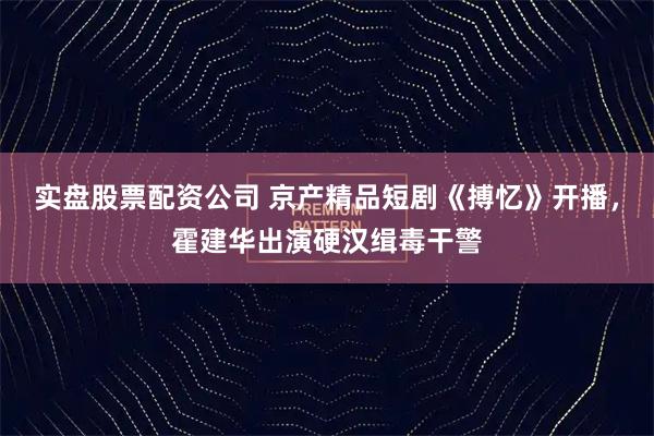 实盘股票配资公司 京产精品短剧《搏忆》开播，霍建华出演硬汉缉毒干警