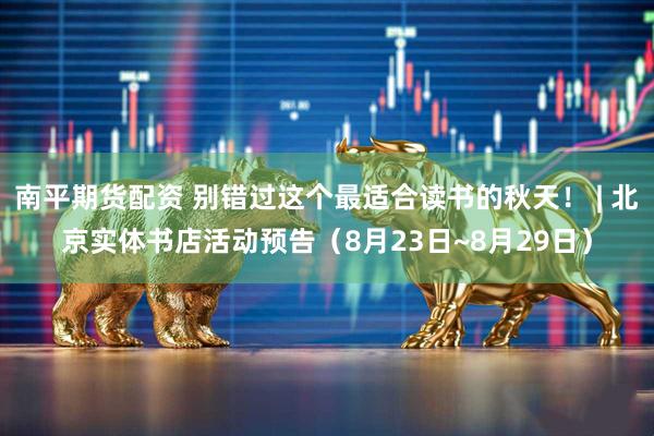 南平期货配资 别错过这个最适合读书的秋天！ | 北京实体书店活动预告（8月23日~8月29日）