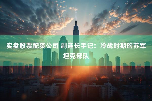实盘股票配资公司 副连长手记：冷战时期的苏军坦克部队