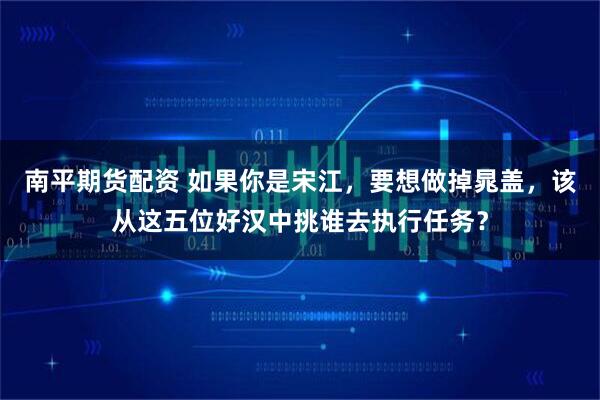 南平期货配资 如果你是宋江，要想做掉晁盖，该从这五位好汉中挑谁去执行任务？
