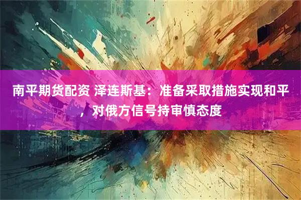 南平期货配资 泽连斯基：准备采取措施实现和平，对俄方信号持审慎态度