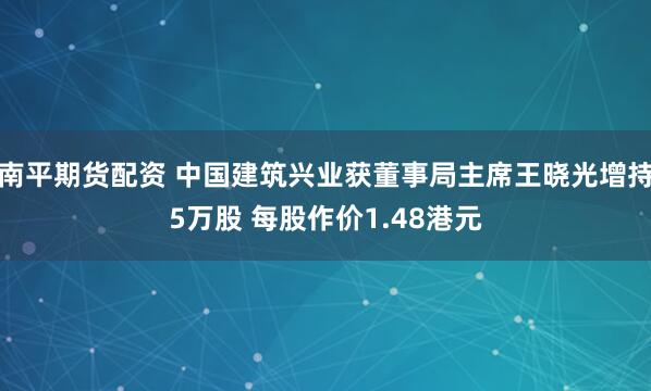南平期货配资 中国建筑兴业获董事局主席王晓光增持5万股 每股作价1.48港元