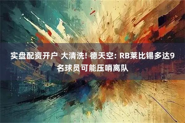 实盘配资开户 大清洗! 德天空: RB莱比锡多达9名球员可能压哨离队