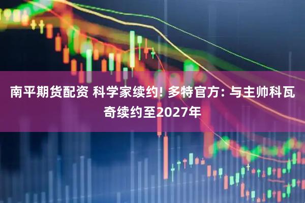 南平期货配资 科学家续约! 多特官方: 与主帅科瓦奇续约至2027年