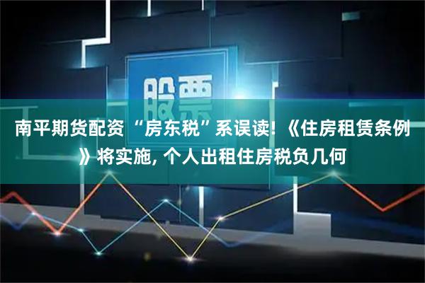 南平期货配资 “房东税”系误读! 《住房租赁条例》将实施, 个人出租住房税负几何