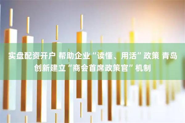 实盘配资开户 帮助企业“读懂、用活”政策 青岛创新建立“商会首席政策官”机制