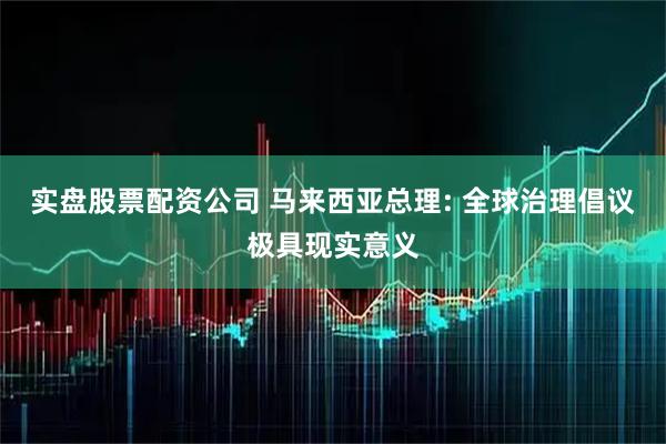 实盘股票配资公司 马来西亚总理: 全球治理倡议极具现实意义