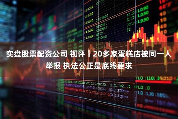 实盘股票配资公司 视评丨20多家蛋糕店被同一人举报 执法公正是底线要求