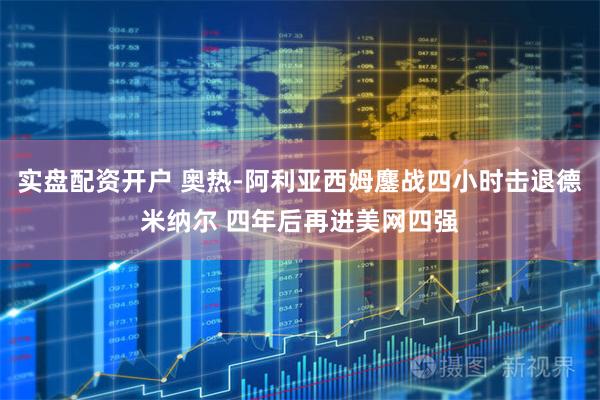 实盘配资开户 奥热-阿利亚西姆鏖战四小时击退德米纳尔 四年后再进美网四强