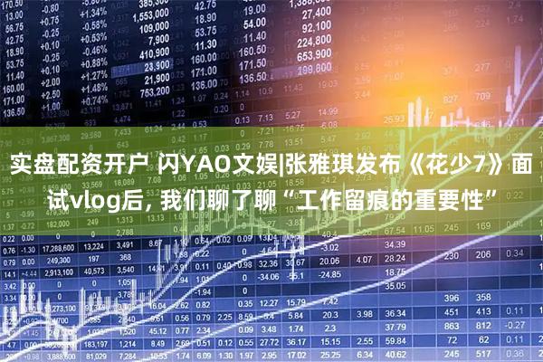 实盘配资开户 闪YAO文娱|张雅琪发布《花少7》面试vlog后, 我们聊了聊“工作留痕的重要性”