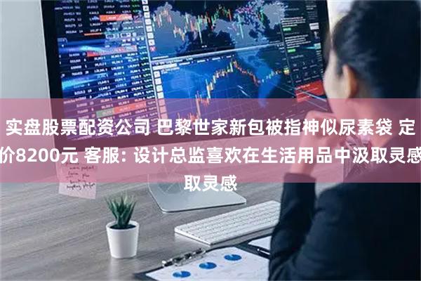 实盘股票配资公司 巴黎世家新包被指神似尿素袋 定价8200元 客服: 设计总监喜欢在生活用品中汲取灵感