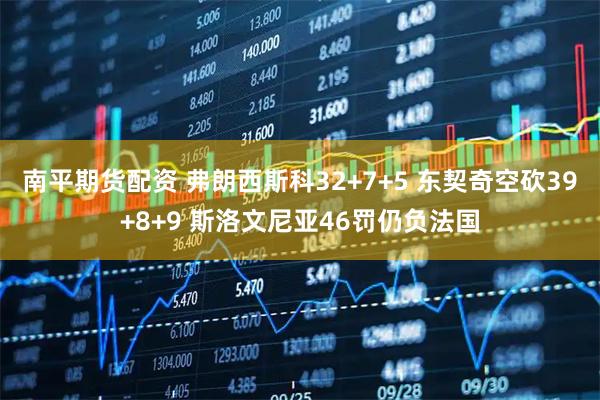 南平期货配资 弗朗西斯科32+7+5 东契奇空砍39+8+9 斯洛文尼亚46罚仍负法国