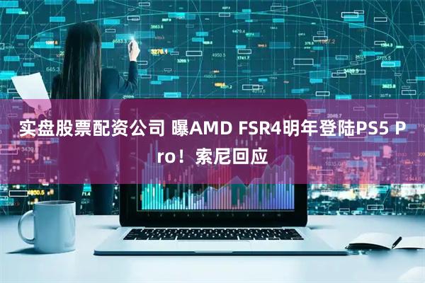 实盘股票配资公司 曝AMD FSR4明年登陆PS5 Pro！索尼回应