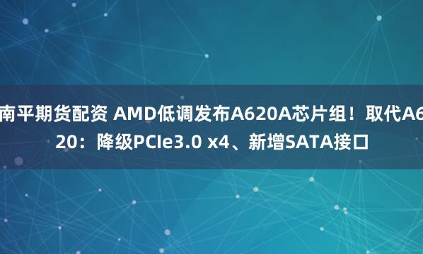 南平期货配资 AMD低调发布A620A芯片组！取代A620：降级PCIe3.0 x4、新增SATA接口
