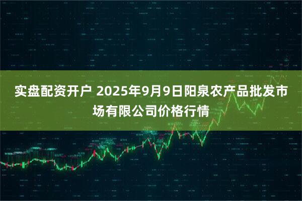 实盘配资开户 2025年9月9日阳泉农产品批发市场有限公司价格行情