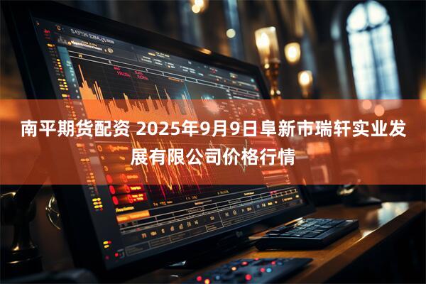 南平期货配资 2025年9月9日阜新市瑞轩实业发展有限公司价格行情