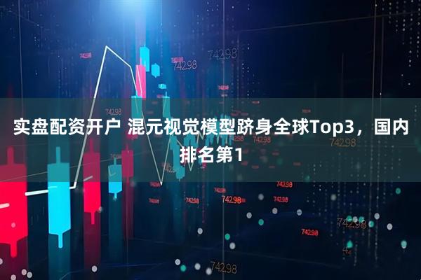 实盘配资开户 混元视觉模型跻身全球Top3，国内排名第1