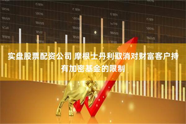 实盘股票配资公司 摩根士丹利取消对财富客户持有加密基金的限制