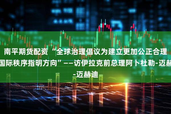 南平期货配资 “全球治理倡议为建立更加公正合理的国际秩序指明方向”——访伊拉克前总理阿卜杜勒-迈赫迪