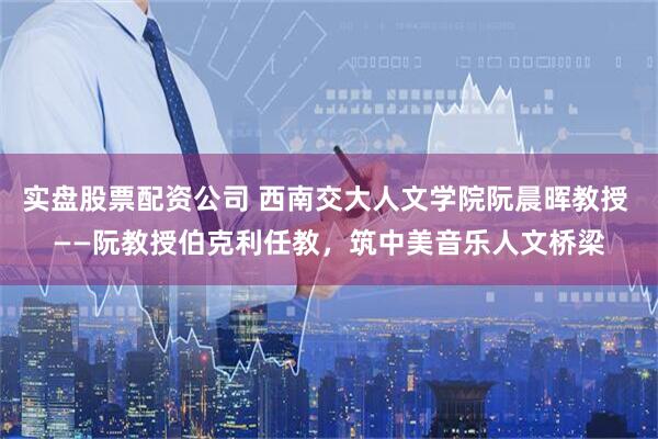 实盘股票配资公司 西南交大人文学院阮晨晖教授 ——阮教授伯克利任教，筑中美音乐人文桥梁
