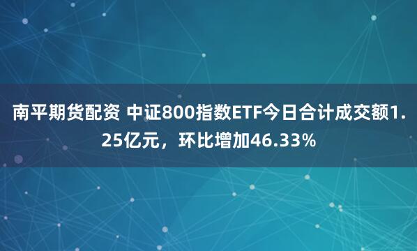 南平期货配资 中证800指数ETF今日合计成交额1.25亿元，环比增加46.33%