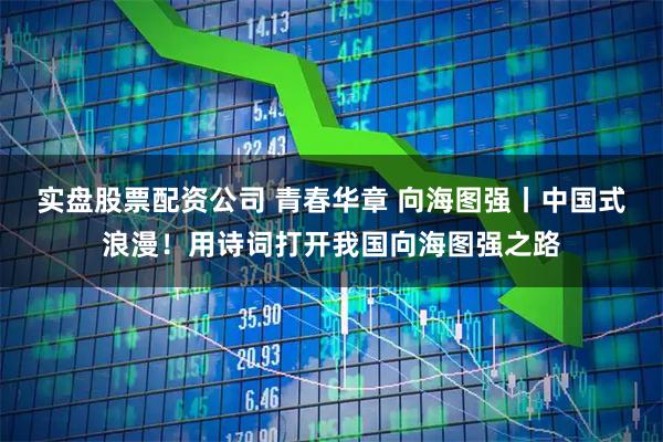 实盘股票配资公司 青春华章 向海图强丨中国式浪漫！用诗词打开我国向海图强之路