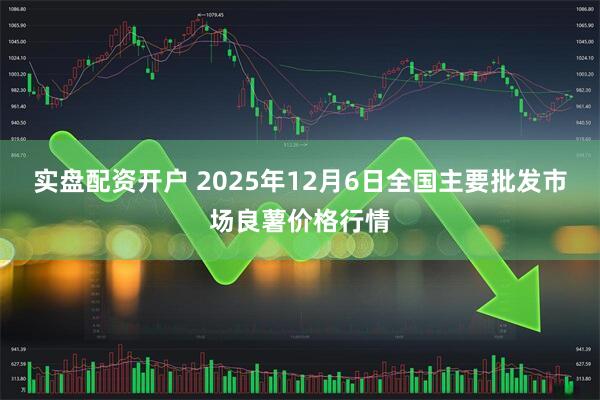 实盘配资开户 2025年12月6日全国主要批发市场良薯价格行情