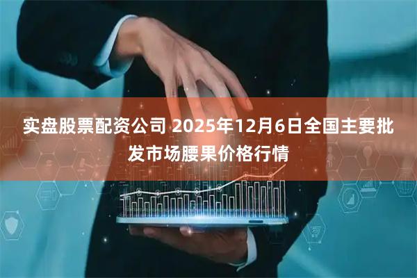 实盘股票配资公司 2025年12月6日全国主要批发市场腰果价格行情