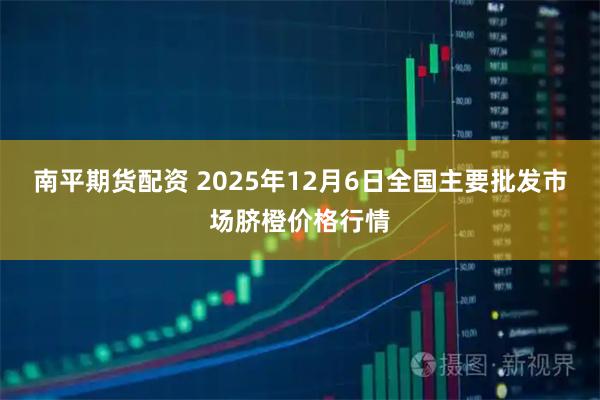 南平期货配资 2025年12月6日全国主要批发市场脐橙价格行情