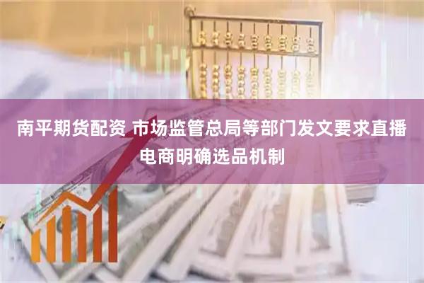 南平期货配资 市场监管总局等部门发文要求直播电商明确选品机制