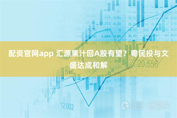 配资官网app 汇源果汁回A股有望？粤民投与文盛达成和解