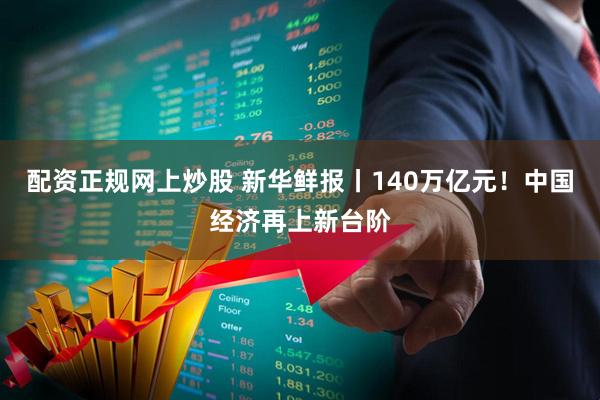 配资正规网上炒股 新华鲜报丨140万亿元！中国经济再上新台阶
