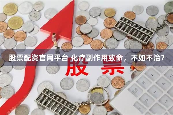 股票配资官网平台 化疗副作用致命，不如不治？