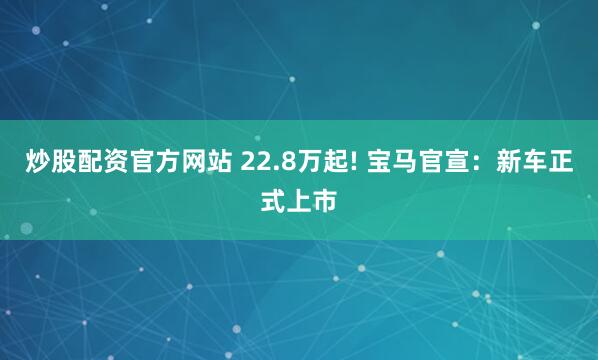 炒股配资官方网站 22.8万起! 宝马官宣：新车正式上市