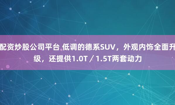 配资炒股公司平台 低调的德系SUV，外观内饰全面升级，还提供1.0T／1.5T两套动力