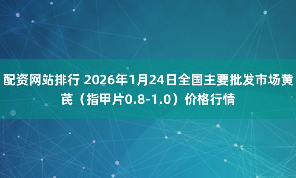 配资网站排行 2026年1月24日全国主要批发市场黄芪（指甲片0.8-1.0）价格行情
