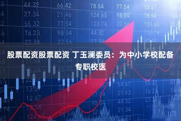 股票配资股票配资 丁玉澜委员：为中小学校配备专职校医