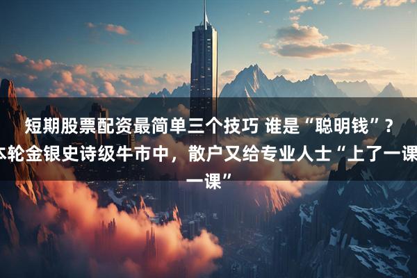 短期股票配资最简单三个技巧 谁是“聪明钱”?本轮金银史诗级牛市中,散户又给专业人士“上了一课”