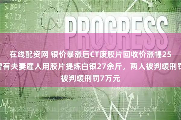在线配资网 银价暴涨后CT废胶片回收价涨幅250%,曾有夫妻雇人用胶片提炼白银27余斤,两人被判缓刑罚7万元