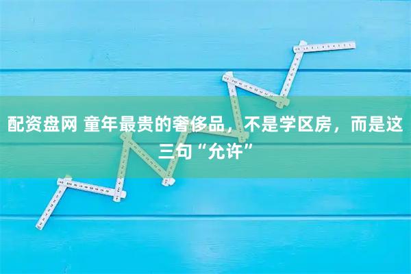 配资盘网 童年最贵的奢侈品，不是学区房，而是这三句“允许”
