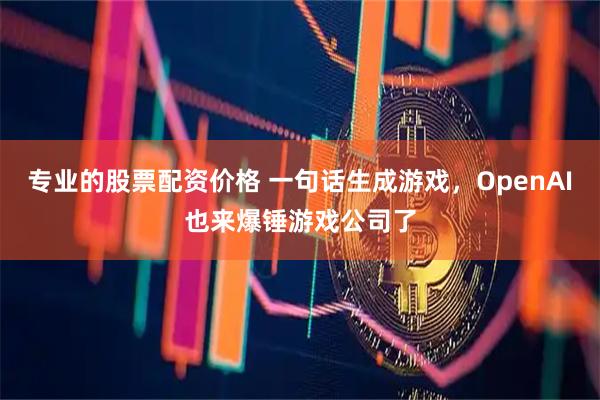 专业的股票配资价格 一句话生成游戏，OpenAI也来爆锤游戏公司了