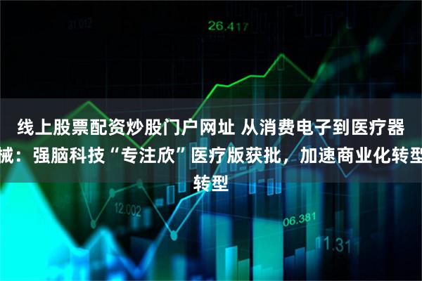 线上股票配资炒股门户网址 从消费电子到医疗器械:强脑科技“专注欣”医疗版获批,加速商业化转型