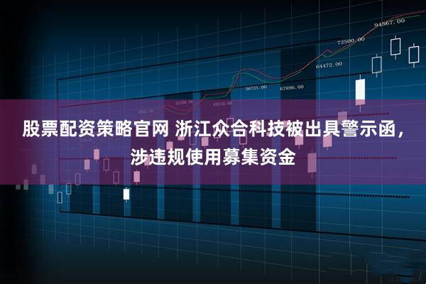 股票配资策略官网 浙江众合科技被出具警示函,涉违规使用募集资金
