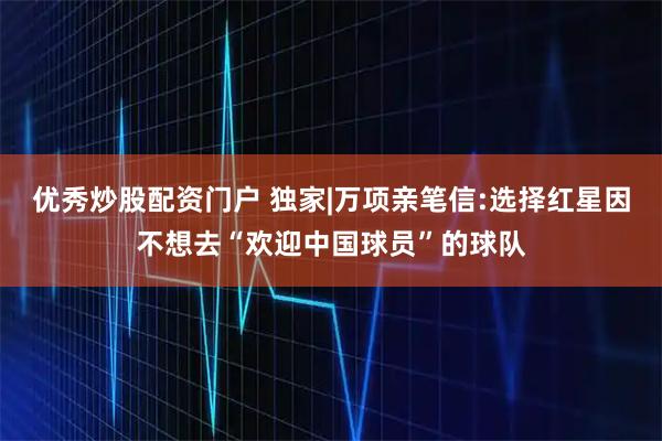 优秀炒股配资门户 独家|万项亲笔信:选择红星因不想去“欢迎中国球员”的球队