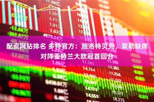 配资网站排名 多特官方：施洛特贝克，聚勒缺席对阵亚特兰大欧冠首回合